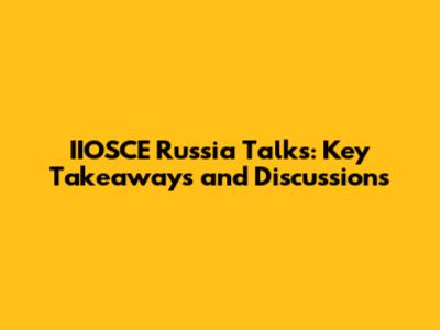 IIOSCE Russia Talks: Key Takeaways and Discussions
