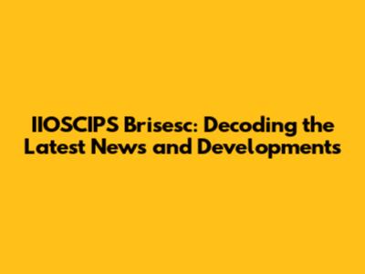 IIOSCIPS Brisesc: Decoding the Latest News and Developments
