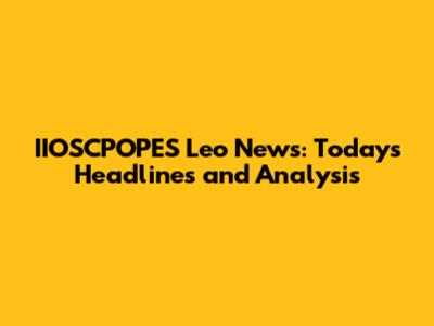 IIOSCPOPES Leo News: Today's Headlines and Analysis