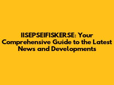 IISEPSEIFISKERSE: Your Comprehensive Guide to the Latest News and Developments