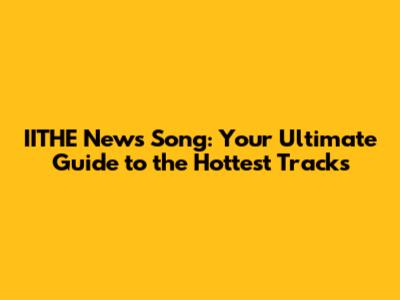 IITHE News Song: Your Ultimate Guide to the Hottest Tracks