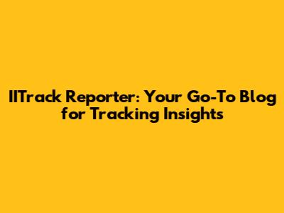 IITrack Reporter: Your Go-To Blog for Tracking Insights