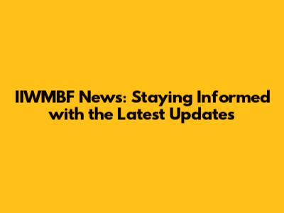 IIWMBF News: Staying Informed with the Latest Updates