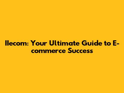 IIecom: Your Ultimate Guide to E-commerce Success