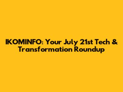 IKOMINFO: Your July 21st Tech & Transformation Roundup