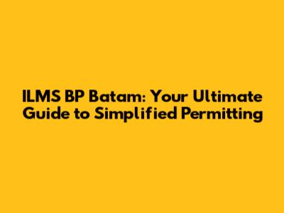 ILMS BP Batam: Your Ultimate Guide to Simplified Permitting