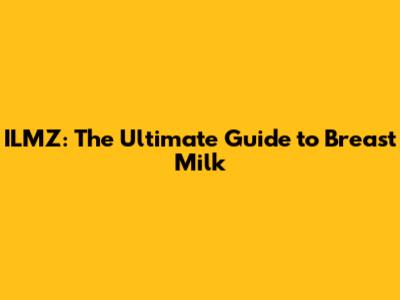 ILMZ: The Ultimate Guide to Breast Milk