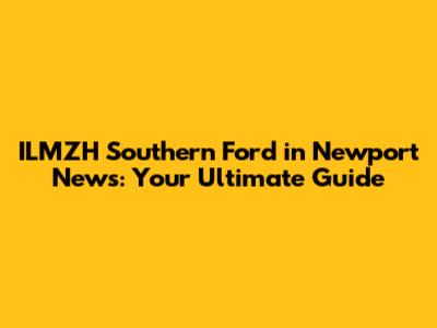 ILMZH Southern Ford in Newport News: Your Ultimate Guide