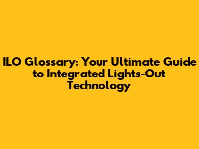 ILO Glossary: Your Ultimate Guide to Integrated Lights-Out Technology