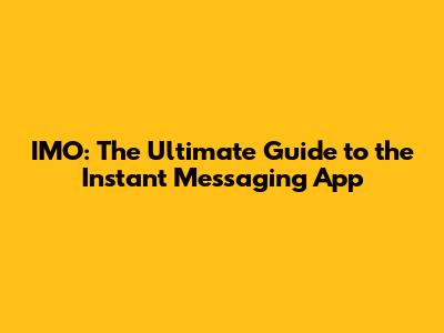 IMO: The Ultimate Guide to the Instant Messaging App