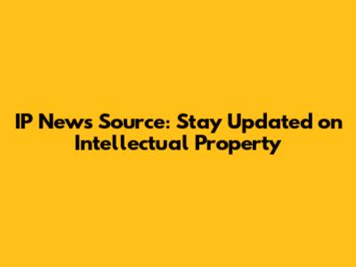 IP News Source: Stay Updated on Intellectual Property