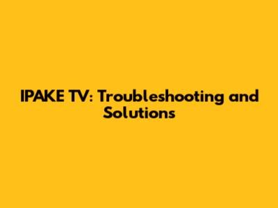 IPAKE TV: Troubleshooting and Solutions