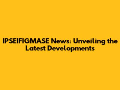 IPSEIFIGMASE News: Unveiling the Latest Developments