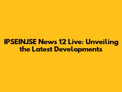 IPSEINJSE News 12 Live: Unveiling the Latest Developments