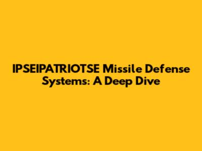 IPSEIPATRIOTSE Missile Defense Systems: A Deep Dive