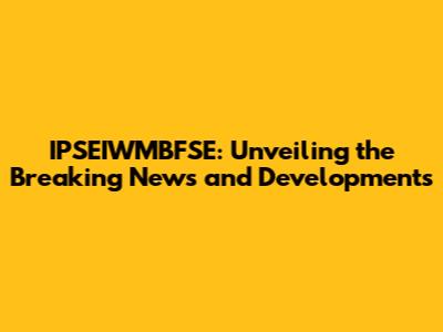 IPSEIWMBFSE: Unveiling the Breaking News and Developments