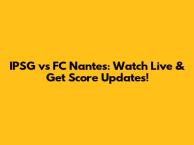 IPSG vs FC Nantes: Watch Live & Get Score Updates!