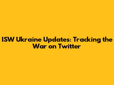 ISW Ukraine Updates: Tracking the War on Twitter