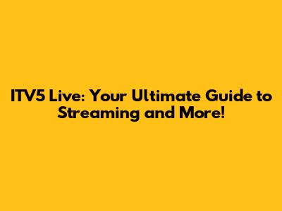 ITV5 Live: Your Ultimate Guide to Streaming and More!