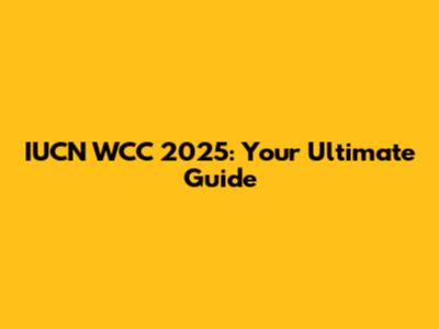 IUCN WCC 2025: Your Ultimate Guide