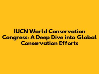 IUCN World Conservation Congress: A Deep Dive into Global Conservation Efforts