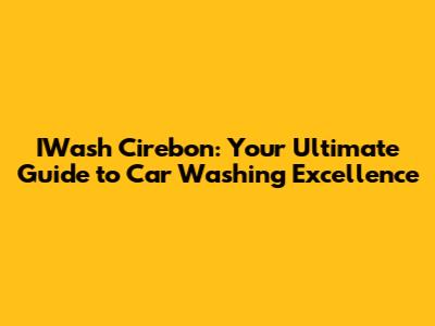 IWash Cirebon: Your Ultimate Guide to Car Washing Excellence