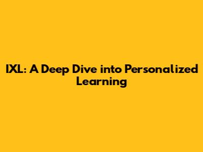 IXL: A Deep Dive into Personalized Learning