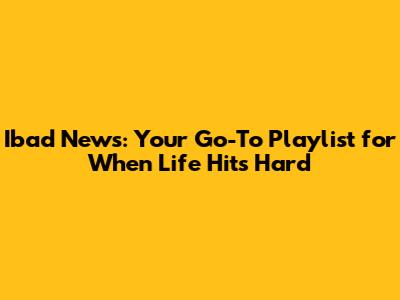 Ibad News: Your Go-To Playlist for When Life Hits Hard