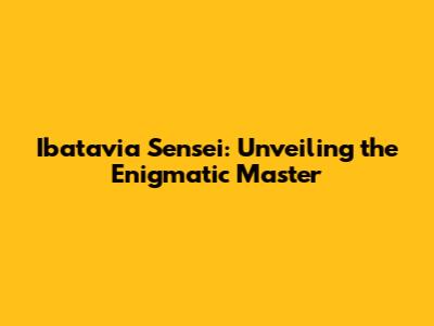 Ibatavia Sensei: Unveiling the Enigmatic Master