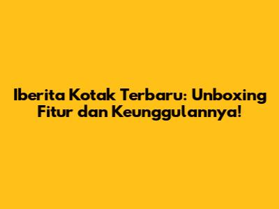 Iberita Kotak Terbaru: Unboxing Fitur dan Keunggulannya!