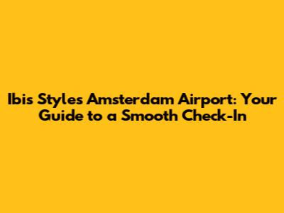 Ibis Styles Amsterdam Airport: Your Guide to a Smooth Check-In