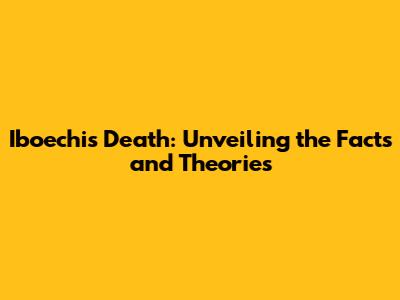 Iboechi's Death: Unveiling the Facts and Theories