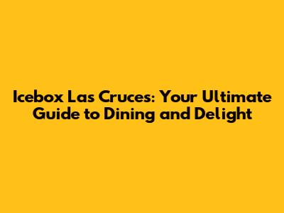 Icebox Las Cruces: Your Ultimate Guide to Dining and Delight