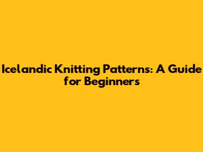 Icelandic Knitting Patterns: A Guide for Beginners