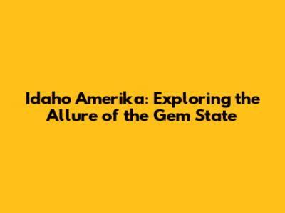 Idaho Amerika: Exploring the Allure of the Gem State