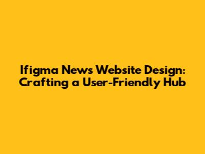 Ifigma News Website Design: Crafting a User-Friendly Hub