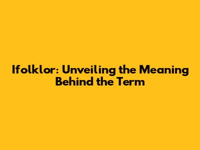 Ifolklor: Unveiling the Meaning Behind the Term