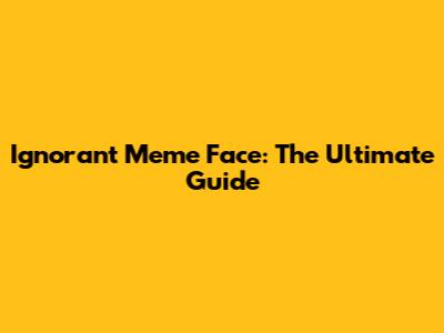 Ignorant Meme Face: The Ultimate Guide