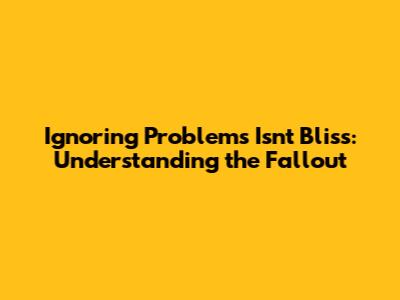 Ignoring Problems Isn't Bliss: Understanding the Fallout