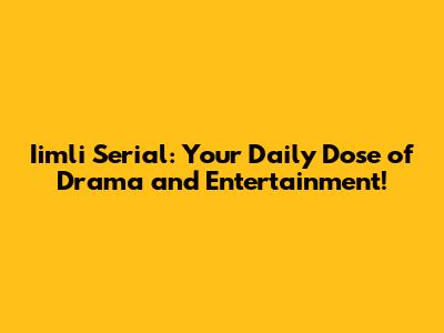 Iimli Serial: Your Daily Dose of Drama and Entertainment!