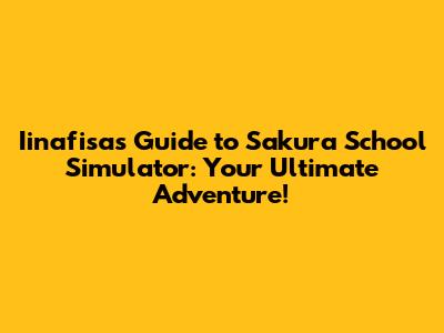 Iinafisa's Guide to Sakura School Simulator: Your Ultimate Adventure!