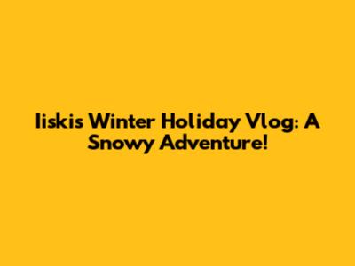 Iiski's Winter Holiday Vlog: A Snowy Adventure!