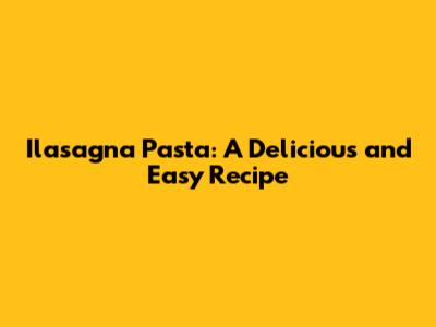 Ilasagna Pasta: A Delicious and Easy Recipe