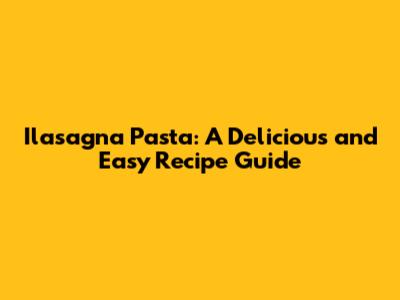 Ilasagna Pasta: A Delicious and Easy Recipe Guide