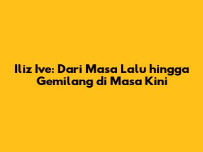 Iliz Ive: Dari Masa Lalu hingga Gemilang di Masa Kini