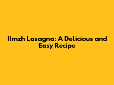 Ilmzh Lasagna: A Delicious and Easy Recipe