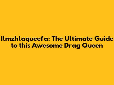 Ilmzhlaqueefa: The Ultimate Guide to this Awesome Drag Queen