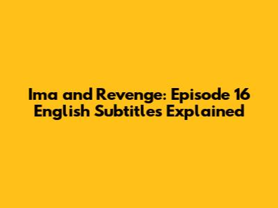 Ima and Revenge: Episode 16 English Subtitles Explained