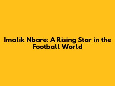 Imalik Nbare: A Rising Star in the Football World