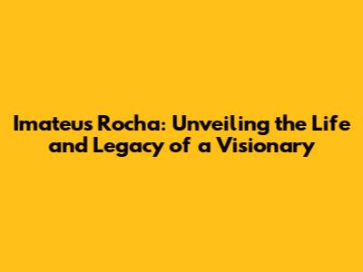 Imateus Rocha: Unveiling the Life and Legacy of a Visionary